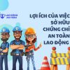 Lợi ích của việc sở hữu chứng chỉ an toàn lao động cho cá nhân và doanh nghiệp